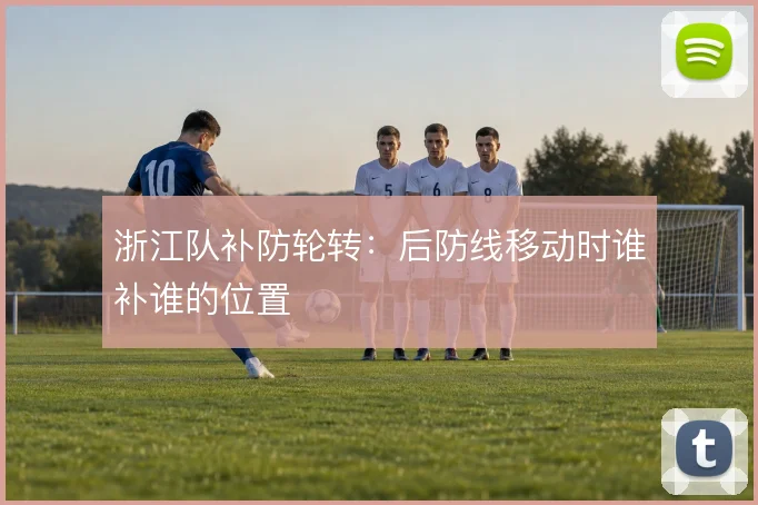 浙江队补防轮转:后防线移动时谁补谁的位置