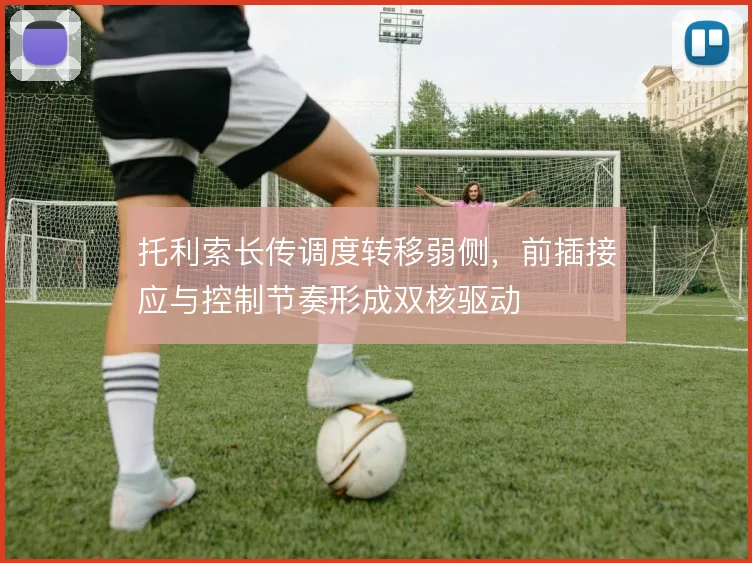 托利索长传调度转移弱侧，前插接应与控制节奏形成双核驱动