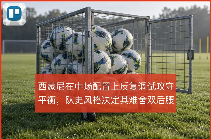 西蒙尼在中场配置上反复调试攻守平衡，队史风格决定其难舍双后腰根基