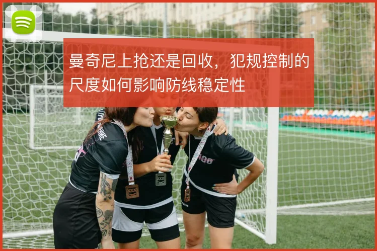 曼奇尼上抢还是回收，犯规控制的尺度如何影响防线稳定性
