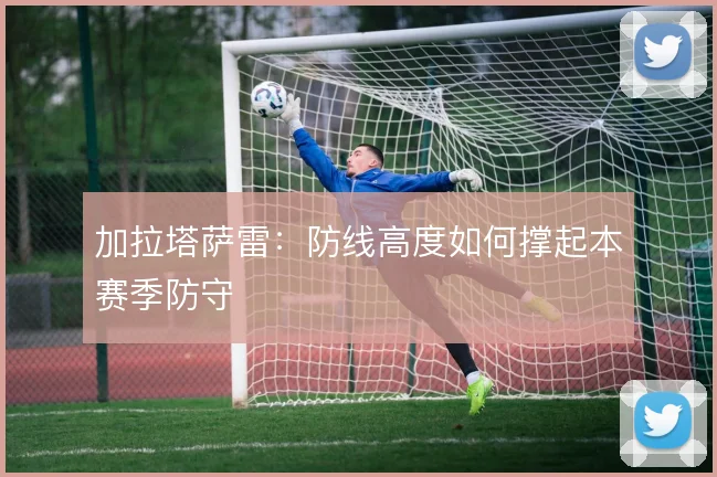 加拉塔萨雷：防线高度如何撑起本赛季防守