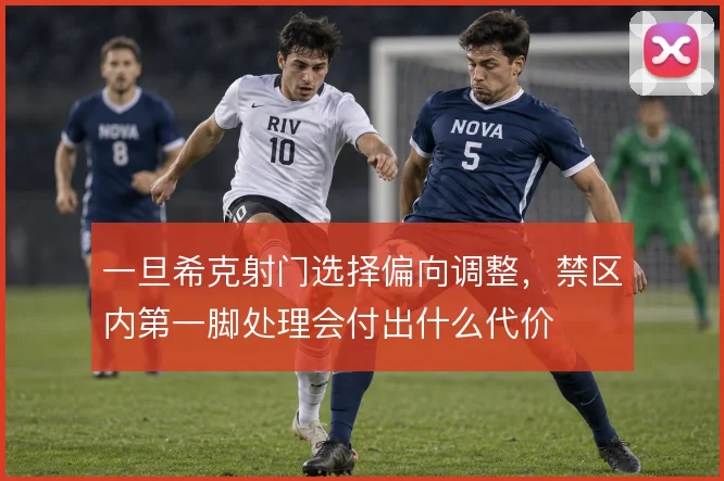 一旦希克射门选择偏向调整，禁区内第一脚处理会付出什么代价