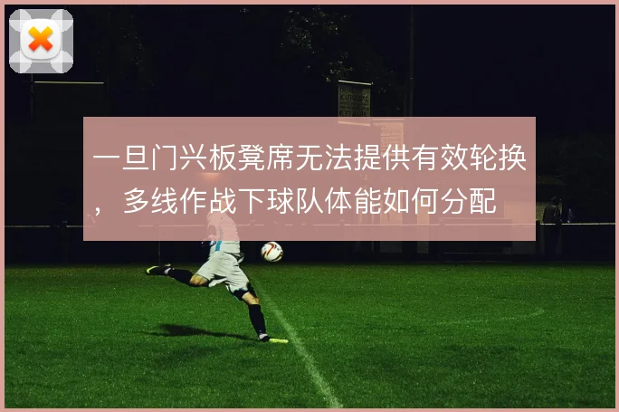 一旦门兴板凳席无法提供有效轮换,多线作战下球队体能如何分配