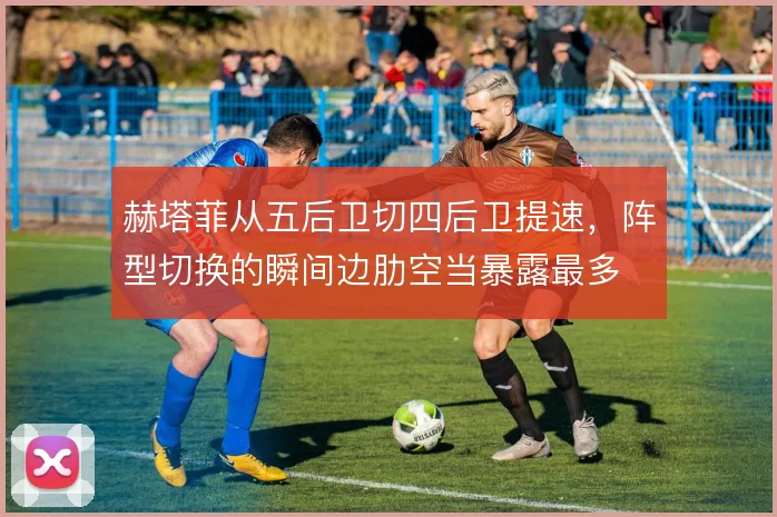 赫塔菲从五后卫切四后卫提速，阵型切换的瞬间边肋空当暴露最多