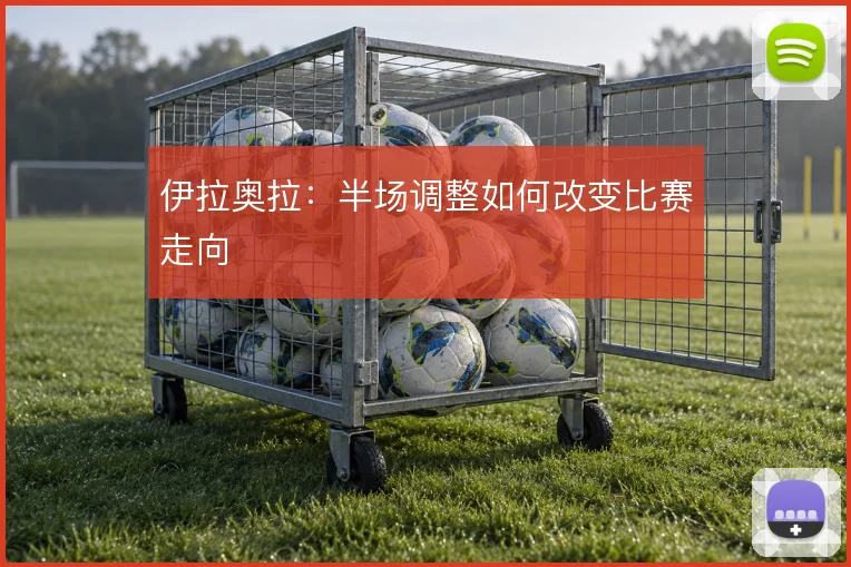 伊拉奥拉：半场调整如何改变比赛走向