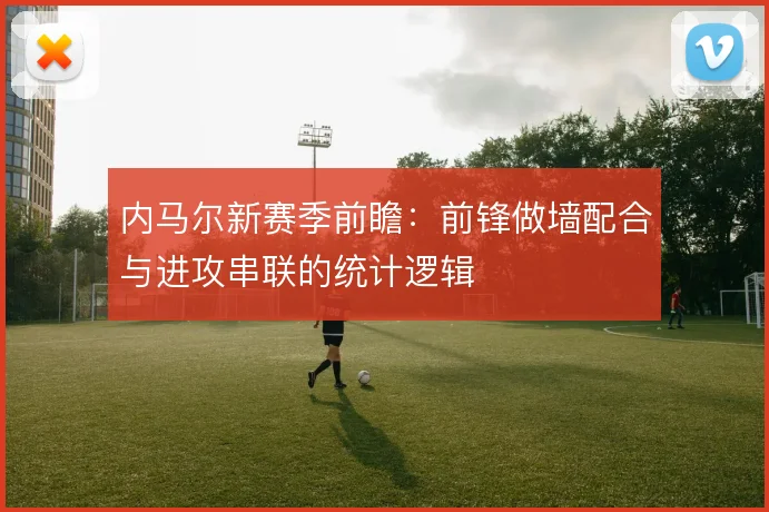 内马尔新赛季前瞻:前锋做墙配合与进攻串联的统计逻辑