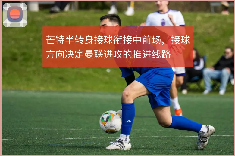 芒特半转身接球衔接中前场，接球方向决定曼联进攻的推进线路