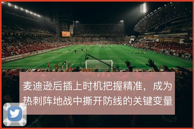 麦迪逊后插上时机把握精准，成为热刺阵地战中撕开防线的关键变量