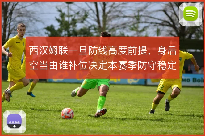 西汉姆联一旦防线高度前提，身后空当由谁补位决定本赛季防守稳定性