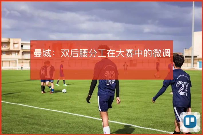 曼城：双后腰分工在大赛中的微调