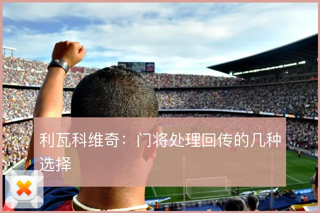 利瓦科维奇：门将处理回传的几种选择