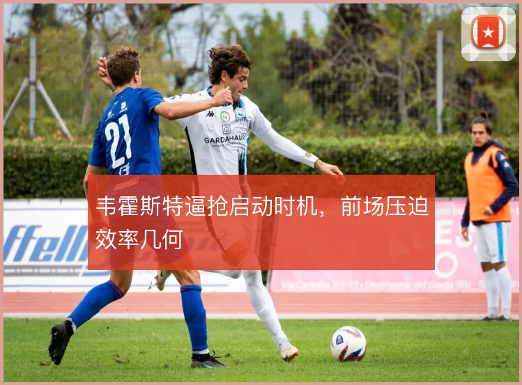 韦霍斯特逼抢启动时机，前场压迫效率几何