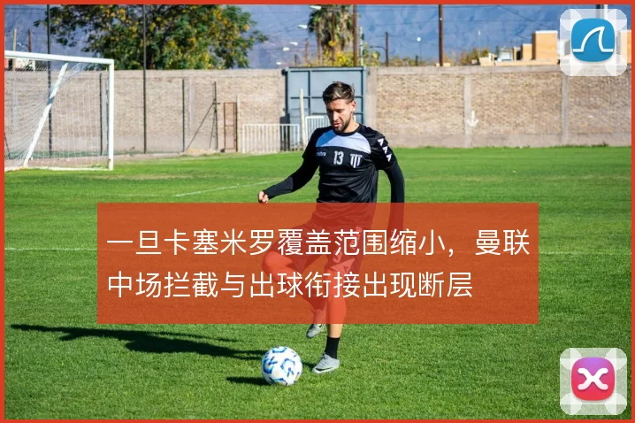 一旦卡塞米罗覆盖范围缩小，曼联中场拦截与出球衔接出现断层