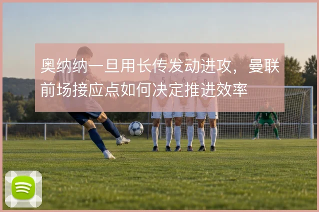奥纳纳一旦用长传发动进攻，曼联前场接应点如何决定推进效率