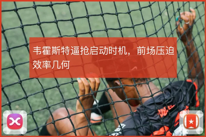 韦霍斯特逼抢启动时机，前场压迫效率几何