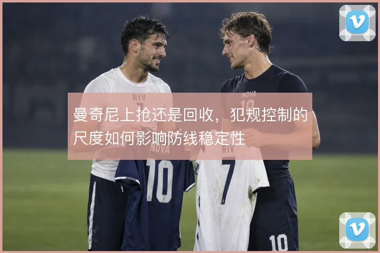 曼奇尼上抢还是回收，犯规控制的尺度如何影响防线稳定性