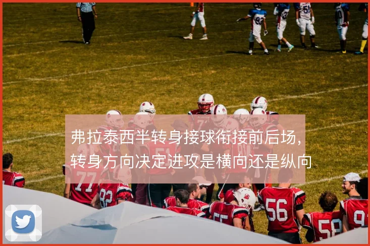 弗拉泰西半转身接球衔接前后场，转身方向决定进攻是横向还是纵向推进
