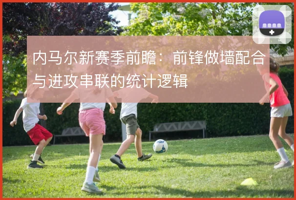 内马尔新赛季前瞻:前锋做墙配合与进攻串联的统计逻辑