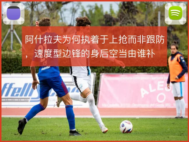 阿什拉夫为何执着于上抢而非跟防,速度型边锋的身后空当由谁补