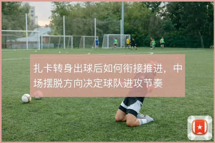 扎卡转身出球后如何衔接推进，中场摆脱方向决定球队进攻节奏