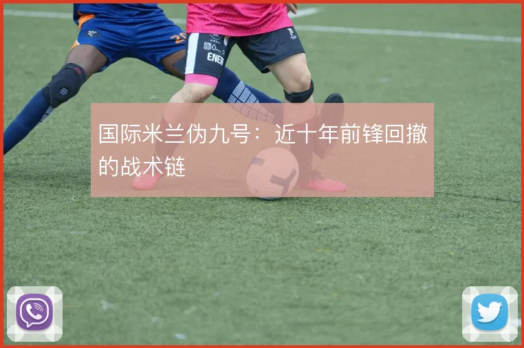 国际米兰伪九号：近十年前锋回撤的战术链