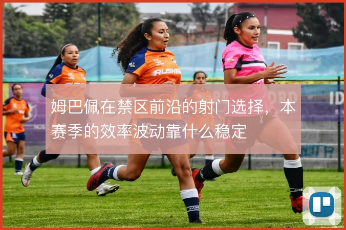 姆巴佩在禁区前沿的射门选择，本赛季的效率波动靠什么稳定