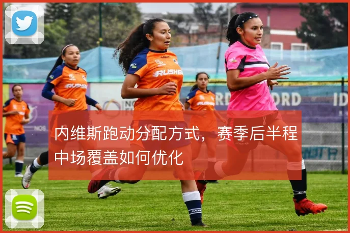 内维斯跑动分配方式，赛季后半程中场覆盖如何优化