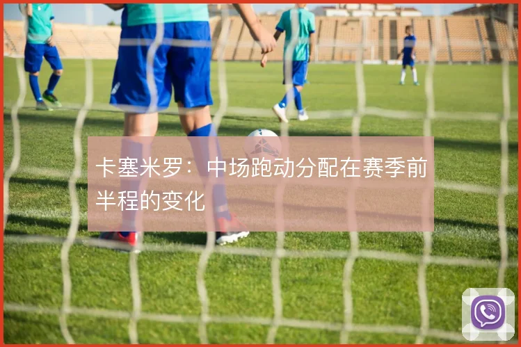 卡塞米罗：中场跑动分配在赛季前半程的变化
