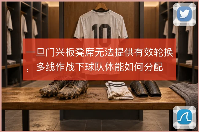 一旦门兴板凳席无法提供有效轮换，多线作战下球队体能如何分配