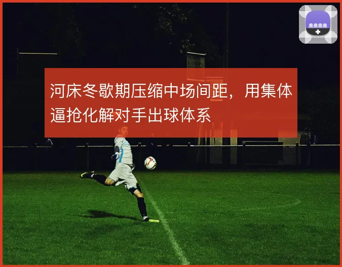 河床冬歇期压缩中场间距，用集体逼抢化解对手出球体系