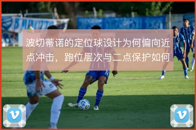 波切蒂诺的定位球设计为何偏向近点冲击，跑位层次与二点保护如何权衡