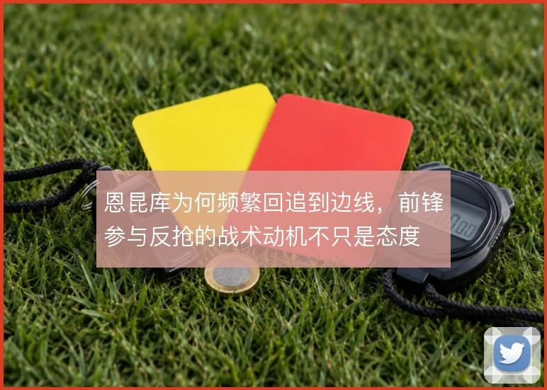 恩昆库为何频繁回追到边线，前锋参与反抢的战术动机不只是态度