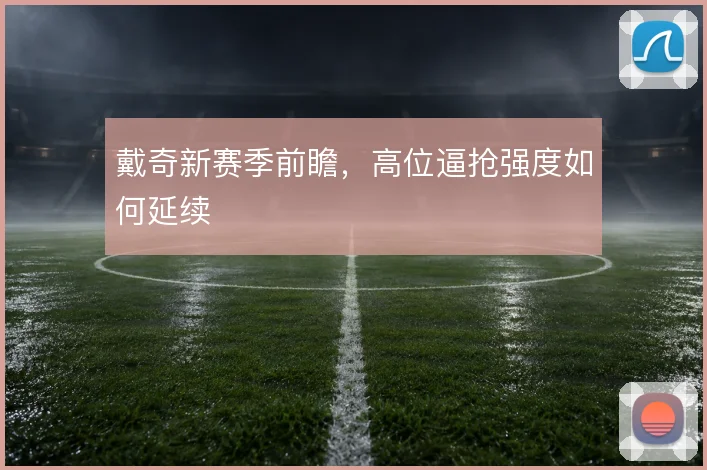 戴奇新赛季前瞻，高位逼抢强度如何延续