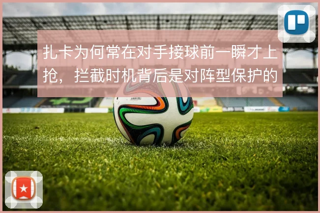 扎卡为何常在对手接球前一瞬才上抢，拦截时机背后是对阵型保护的考量