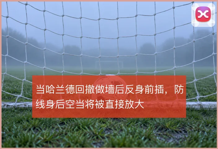 当哈兰德回撤做墙后反身前插，防线身后空当将被直接放大