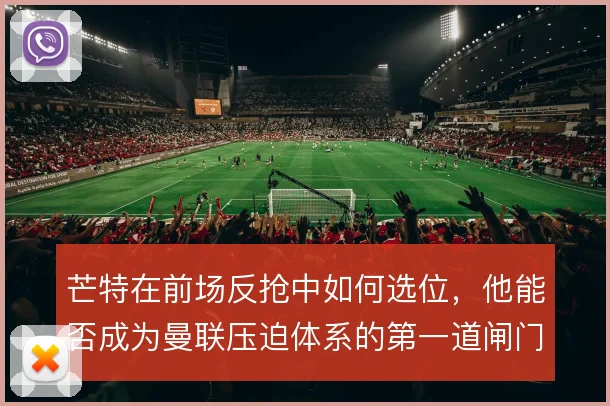 芒特在前场反抢中如何选位，他能否成为曼联压迫体系的第一道闸门