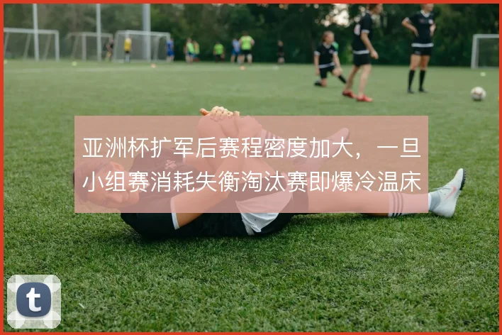 亚洲杯扩军后赛程密度加大，一旦小组赛消耗失衡淘汰赛即爆冷温床