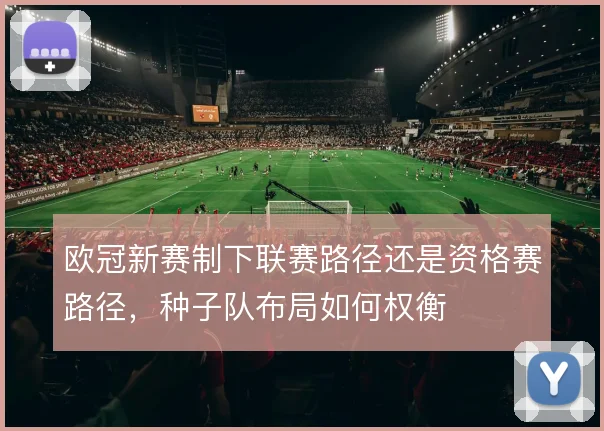 欧冠新赛制下联赛路径还是资格赛路径,种子队布局如何权衡