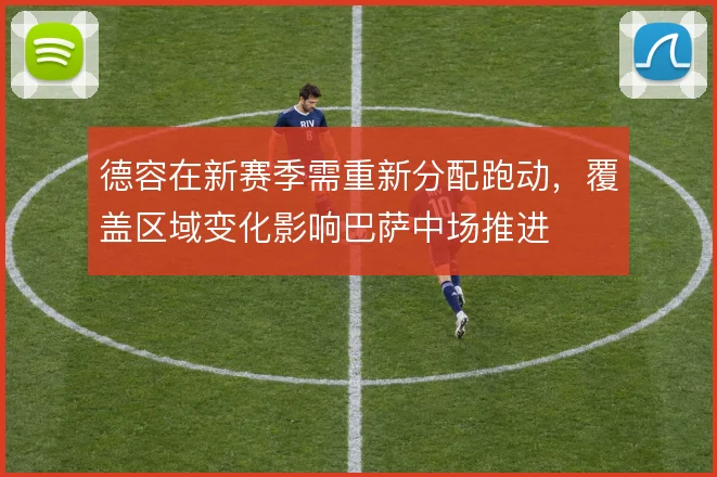 德容在新赛季需重新分配跑动，覆盖区域变化影响巴萨中场推进