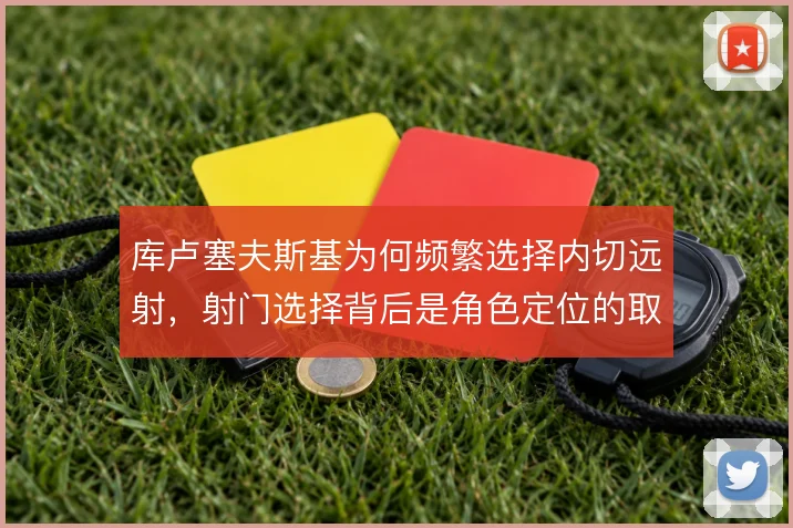 库卢塞夫斯基为何频繁选择内切远射，射门选择背后是角色定位的取舍
