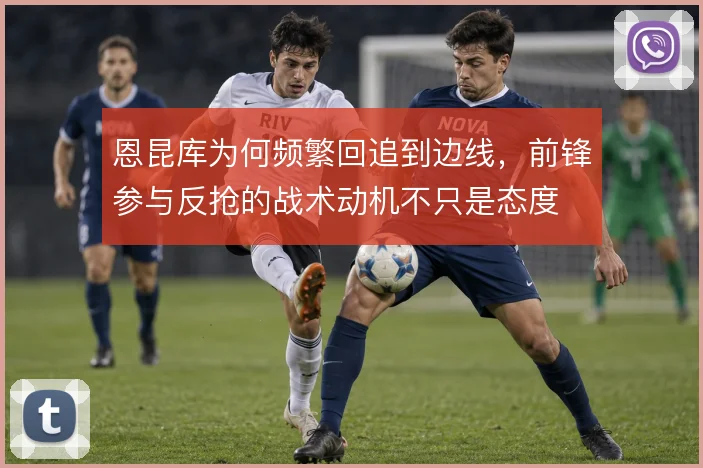 恩昆库为何频繁回追到边线,前锋参与反抢的战术动机不只是态度