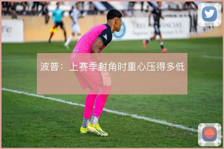 波普：上赛季封角时重心压得多低