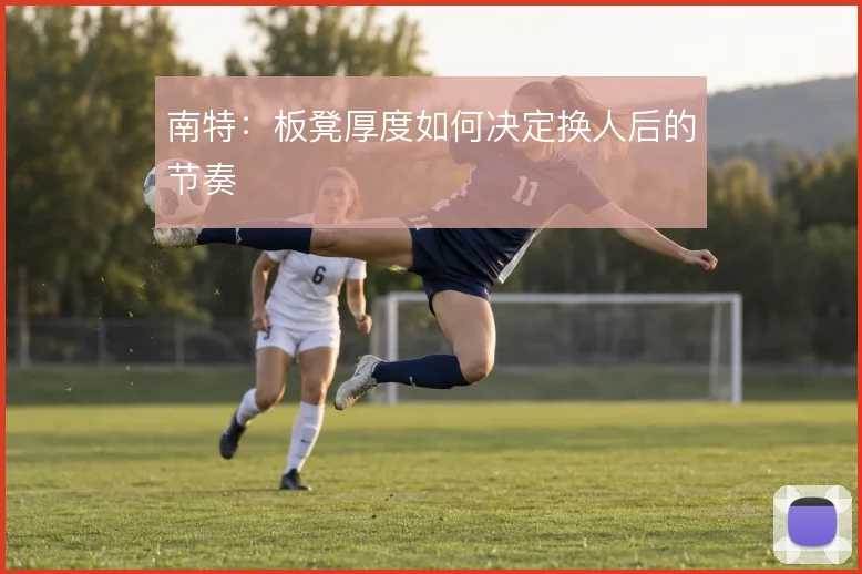 南特：板凳厚度如何决定换人后的节奏