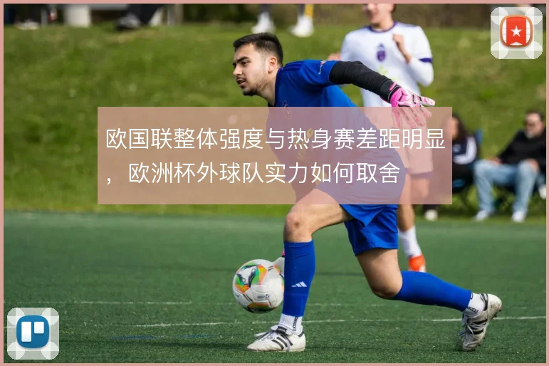 欧国联整体强度与热身赛差距明显，欧洲杯外球队实力如何取舍