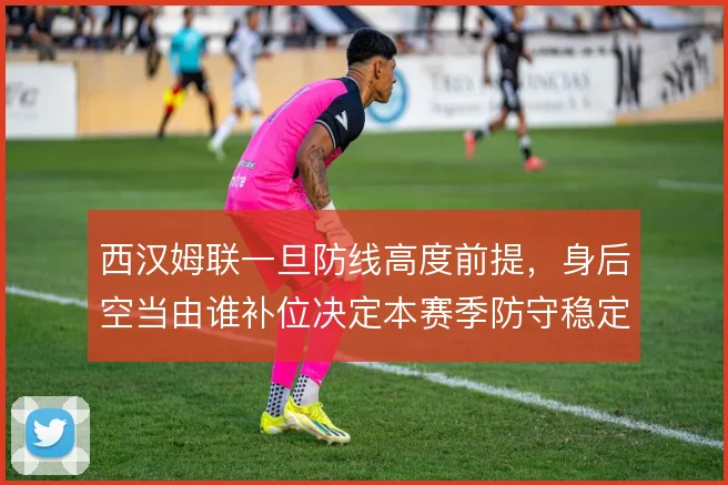 西汉姆联一旦防线高度前提，身后空当由谁补位决定本赛季防守稳定性