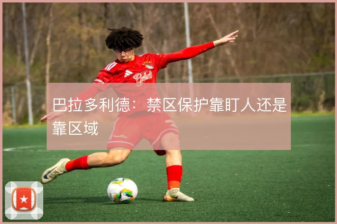 巴拉多利德：禁区保护靠盯人还是靠区域