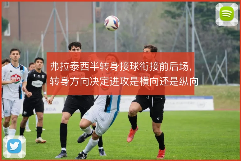 弗拉泰西半转身接球衔接前后场，转身方向决定进攻是横向还是纵向推进