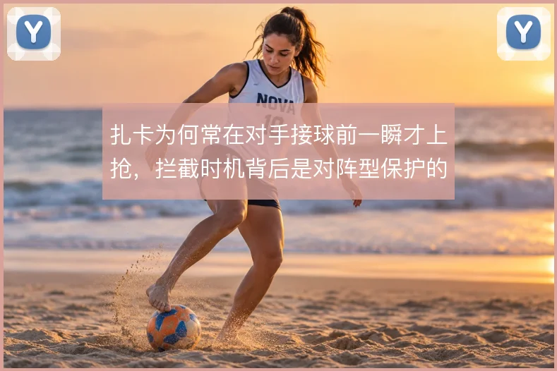 扎卡为何常在对手接球前一瞬才上抢，拦截时机背后是对阵型保护的考量