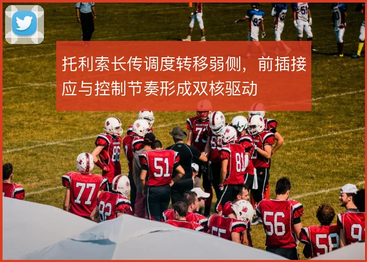 托利索长传调度转移弱侧,前插接应与控制节奏形成双核驱动
