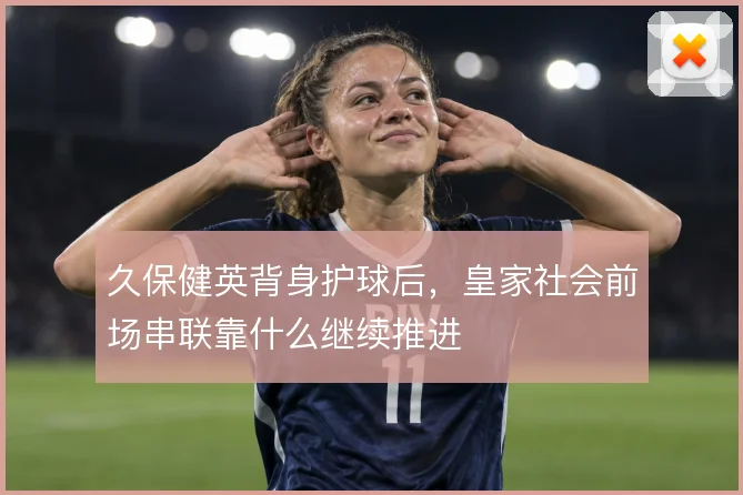 久保健英背身护球后,皇家社会前场串联靠什么继续推进